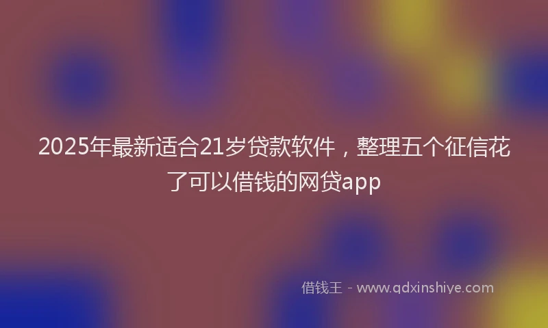 2025年最新适合21岁贷款软件，整理五个征信花了可以借钱的网贷app