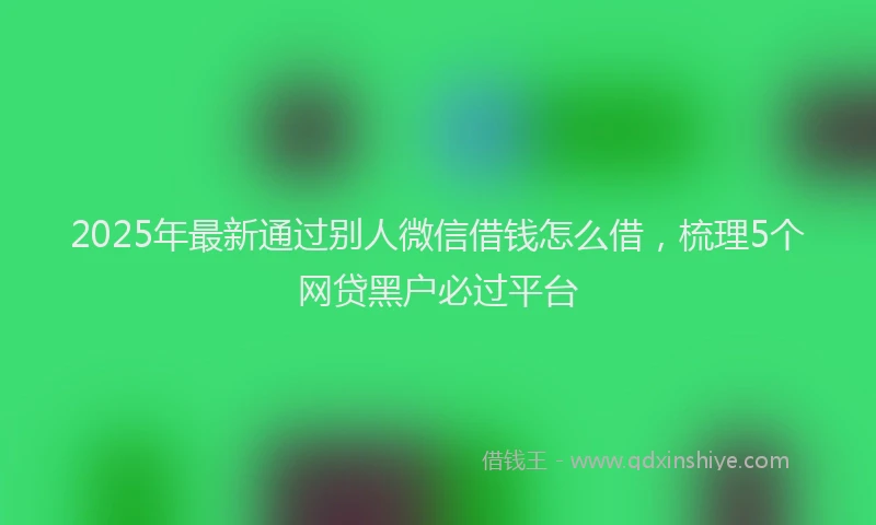 2025年最新通过别人微信借钱怎么借，梳理5个网贷黑户必过平台