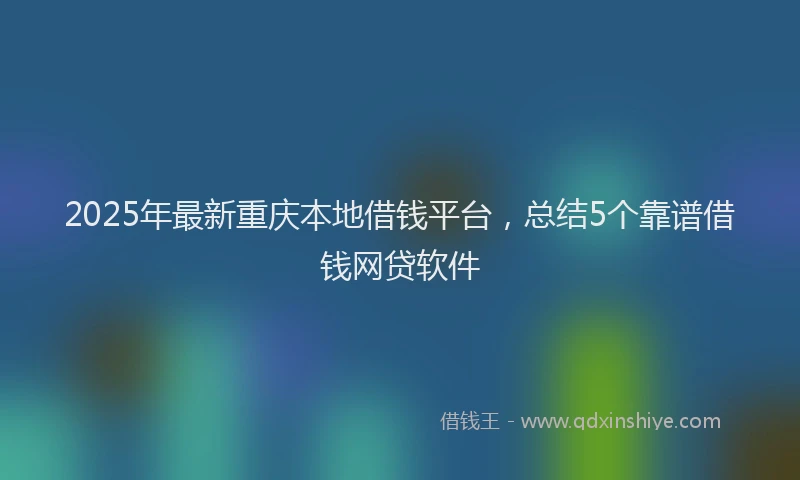 2025年最新重庆本地借钱平台，总结5个靠谱借钱网贷软件
