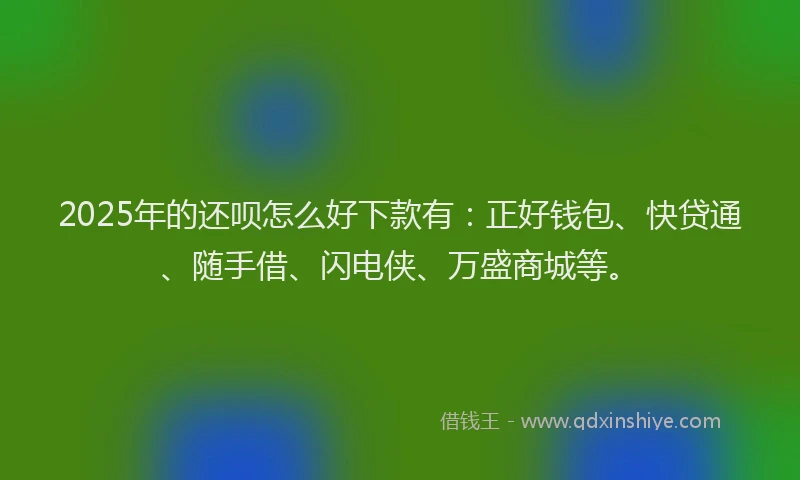 2025年的还呗怎么好下款有：正好钱包、快贷通、随手借、闪电侠、万盛商城等。