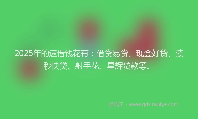2025年的速借钱花有：借贷易贷、现金好贷、读秒快贷、射手花、星辉贷款等。