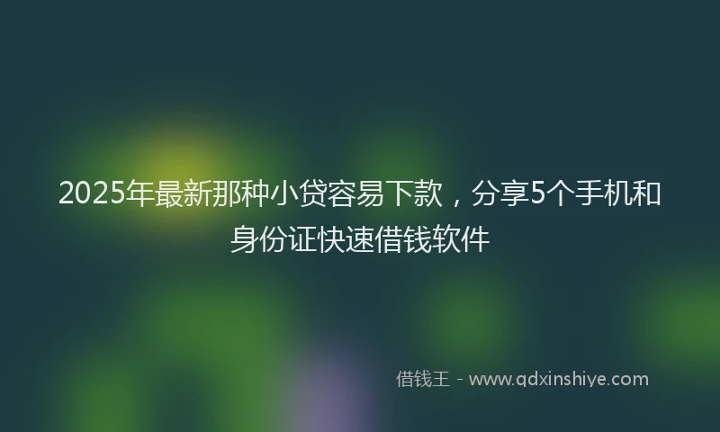 2025年最新那种小贷容易下款，分享5个手机和身份证快速借钱软件