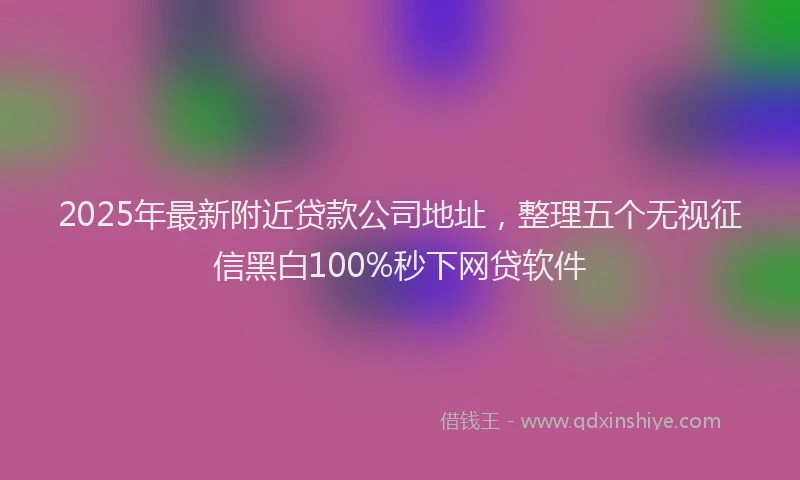 2025年最新附近贷款公司地址，整理五个无视征信黑白100%秒下网贷软件