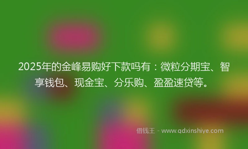 2025年的金峰易购好下款吗有：微粒分期宝、智享钱包、现金宝、分乐购、盈盈速贷等。