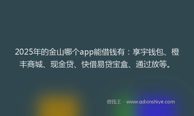 2025年的金山哪个app能借钱有：享宇钱包、橙丰商城、现金贷、快借易贷宝盒、通过放等。