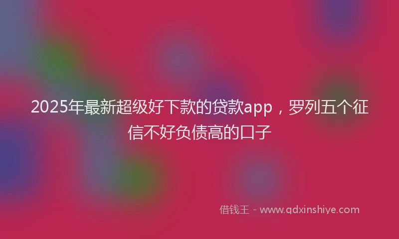 2025年最新超级好下款的贷款app，罗列五个征信不好负债高的口子