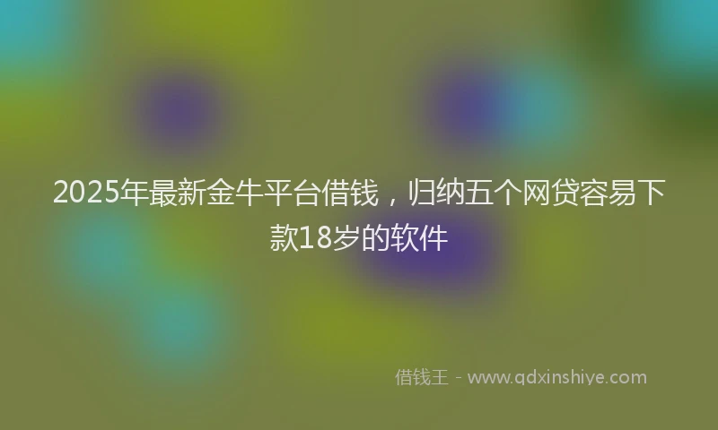 2025年最新金牛平台借钱，归纳五个网贷容易下款18岁的软件