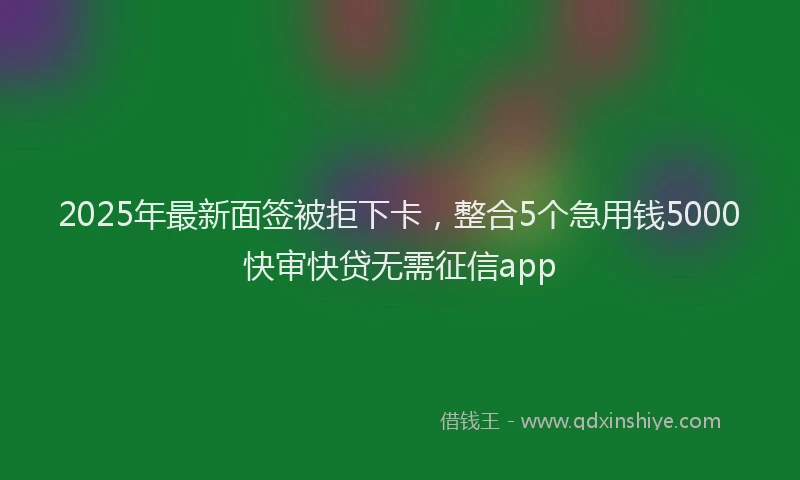 2025年最新面签被拒下卡，整合5个急用钱5000快审快贷无需征信app