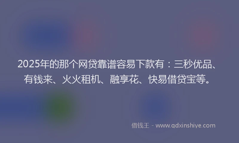 2025年的那个网贷靠谱容易下款有：三秒优品、有钱来、火火租机、融享花、快易借贷宝等。