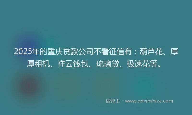 2025年的重庆贷款公司不看征信有：葫芦花、厚厚租机、祥云钱包、琉璃贷、极速花等。