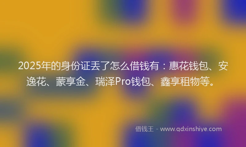 2025年的身份证丢了怎么借钱有：惠花钱包、安逸花、蒙享金、瑞泽Pro钱包、鑫享租物等。