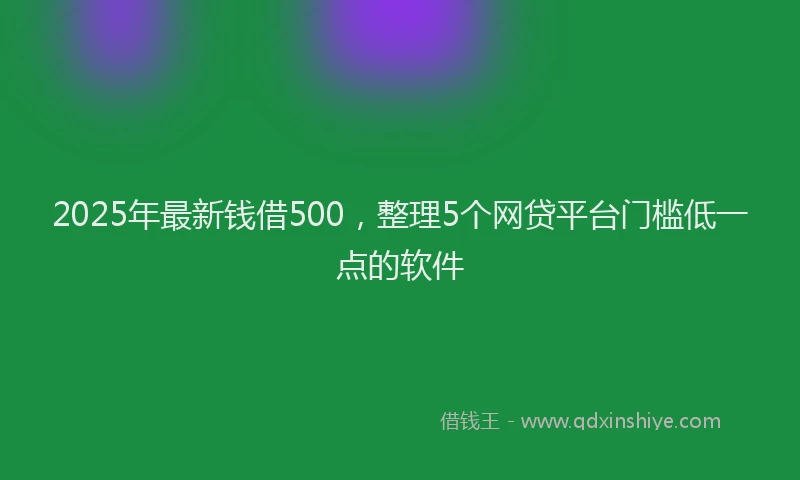 2025年最新钱借500，整理5个网贷平台门槛低一点的软件