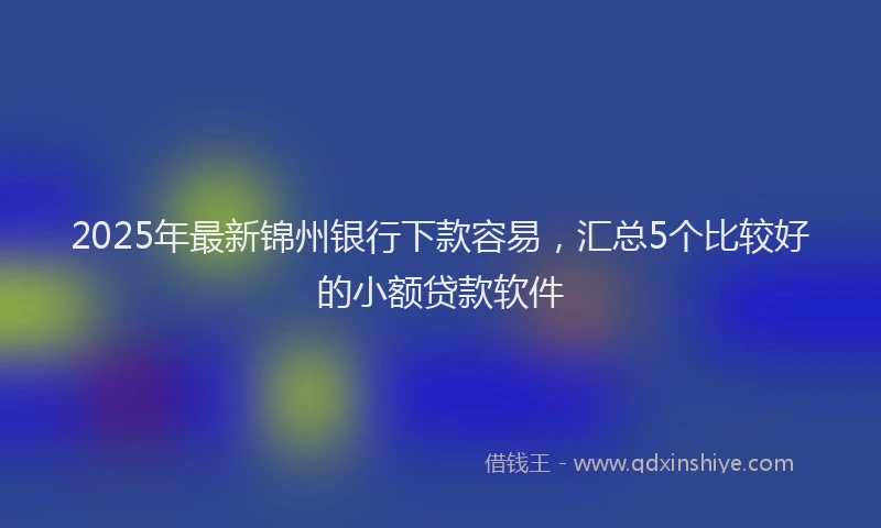2025年最新锦州银行下款容易，汇总5个比较好的小额贷款软件
