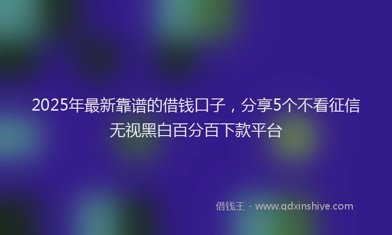 2025年最新靠谱的借钱口子，分享5个不看征信无视黑白百分百下款平台