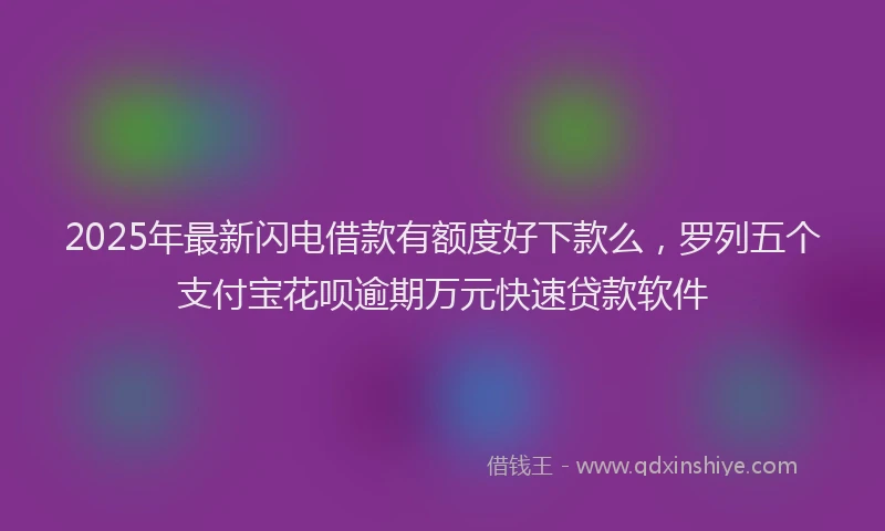 2025年最新闪电借款有额度好下款么，罗列五个支付宝花呗逾期万元快速贷款软件