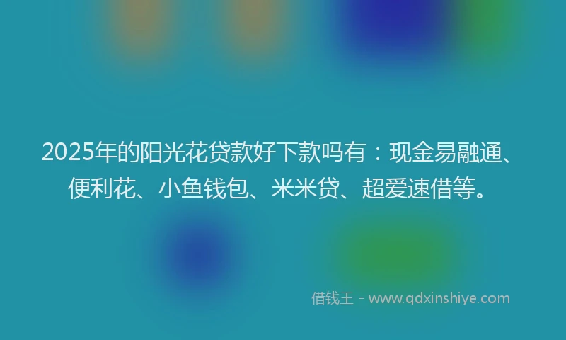 2025年的阳光花贷款好下款吗有：现金易融通、便利花、小鱼钱包、米米贷、超爱速借等。