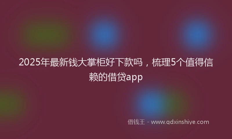 2025年最新钱大掌柜好下款吗，梳理5个值得信赖的借贷app