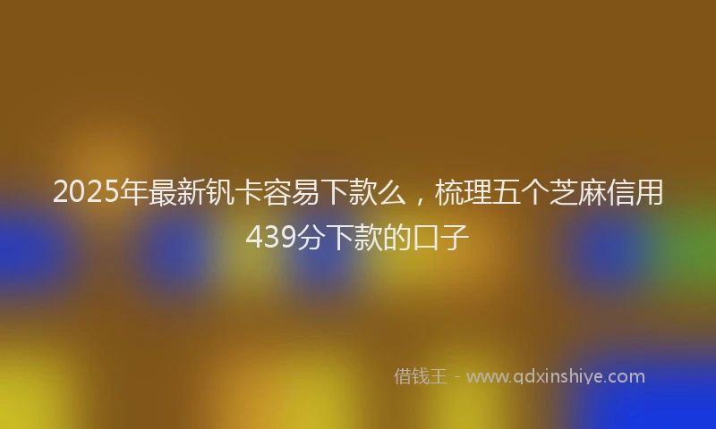 2025年最新钒卡容易下款么，梳理五个芝麻信用439分下款的口子