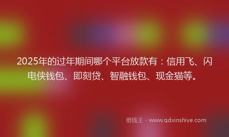 2025年的过年期间哪个平台放款有：信用飞、闪电侠钱包、即刻贷、智融钱包、现金猫等。
