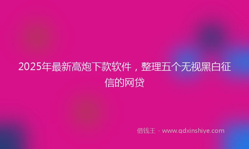 2025年最新高炮下款软件，整理五个无视黑白征信的网贷