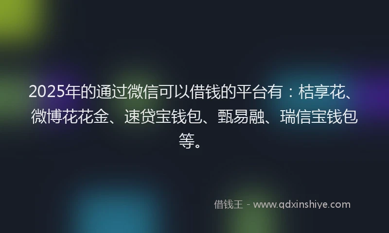 2025年的通过微信可以借钱的平台有：桔享花、微博花花金、速贷宝钱包、甄易融、瑞信宝钱包等。