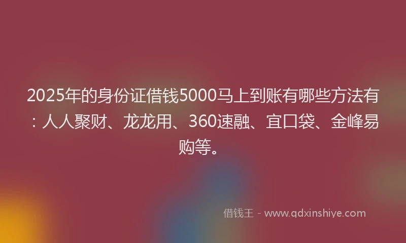 2025年的身份证借钱5000马上到账有哪些方法有：人人聚财、龙龙用、360速融、宜口袋、金峰易购等。