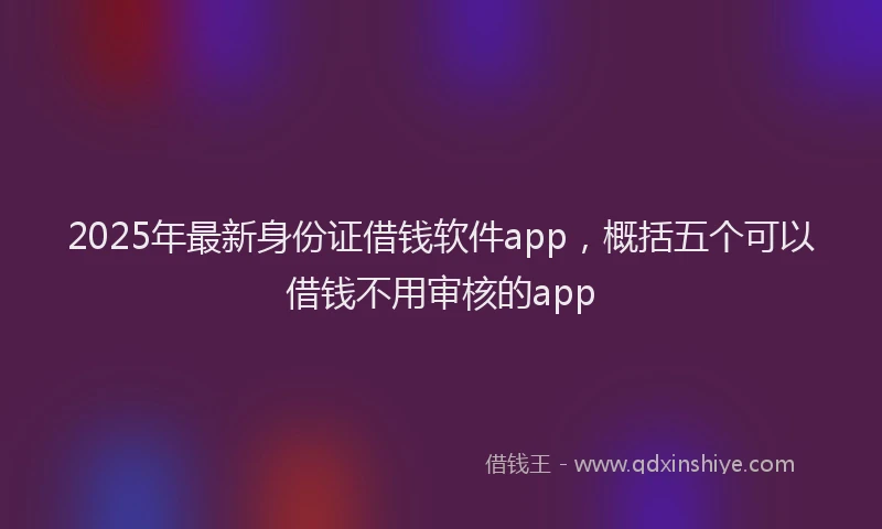 2025年最新身份证借钱软件app，概括五个可以借钱不用审核的app