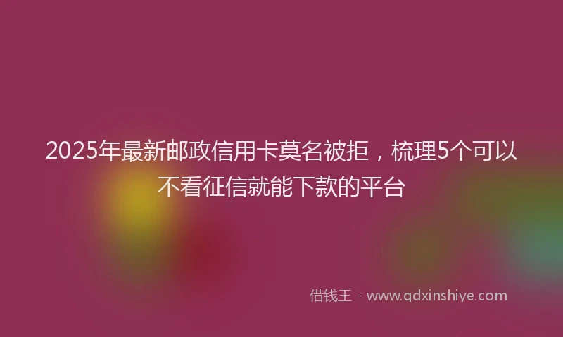 2025年最新邮政信用卡莫名被拒，梳理5个可以不看征信就能下款的平台