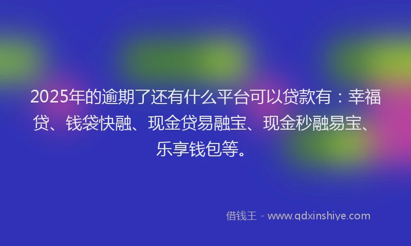 2025年的逾期了还有什么平台可以贷款有：幸福贷、钱袋快融、现金贷易融宝、现金秒融易宝、乐享钱包等。