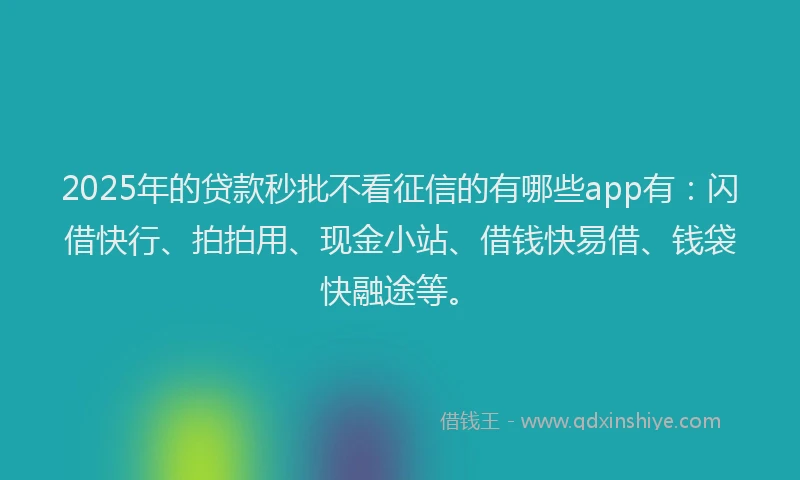 2025年的贷款秒批不看征信的有哪些app有：闪借快行、拍拍用、现金小站、借钱快易借、钱袋快融途等。
