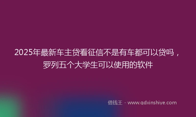 2025年最新车主贷看征信不是有车都可以贷吗,罗列五个大学生可以使用的软件