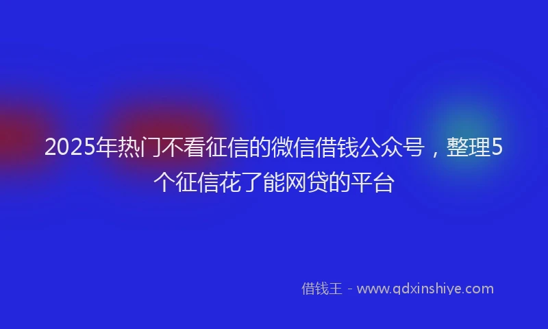2025年热门不看征信的微信借钱公众号，整理5个征信花了能网贷的平台