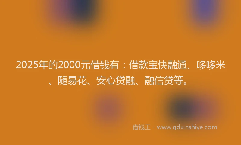 2025年的2000元借钱有：借款宝快融通、哆哆米、随易花、安心贷融、融信贷等。