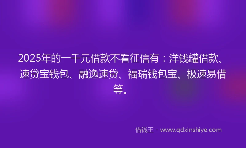 2025年的一千元借款不看征信有：洋钱罐借款、速贷宝钱包、融逸速贷、福瑞钱包宝、极速易借等。