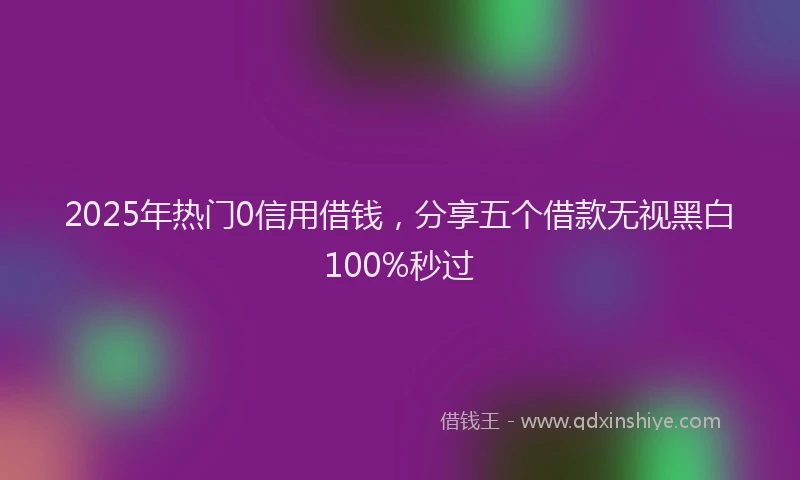 2025年热门0信用借钱，分享五个借款无视黑白100%秒过