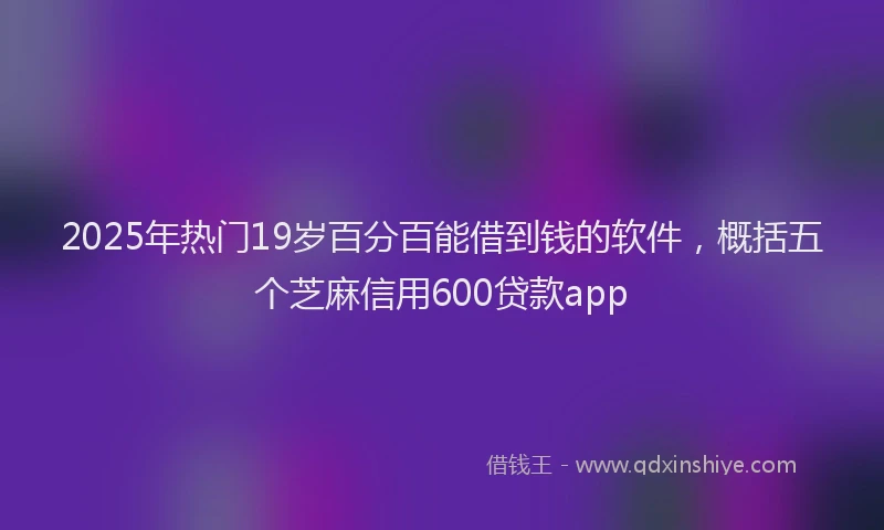 2025年热门19岁百分百能借到钱的软件，概括五个芝麻信用600贷款app