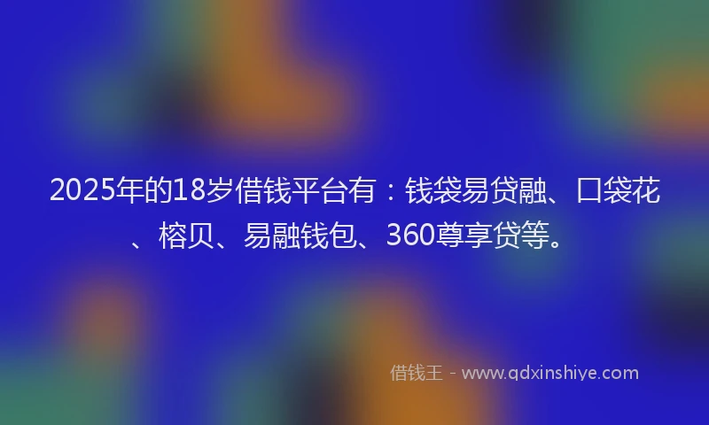 2025年的18岁借钱平台有：钱袋易贷融、口袋花、榕贝、易融钱包、360尊享贷等。