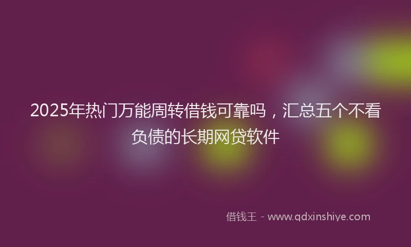 2025年热门万能周转借钱可靠吗，汇总五个不看负债的长期网贷软件