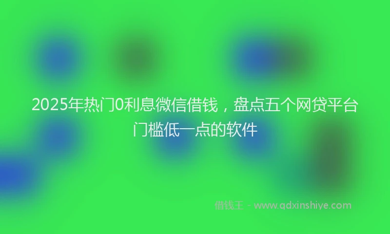 2025年热门0利息微信借钱，盘点五个网贷平台门槛低一点的软件
