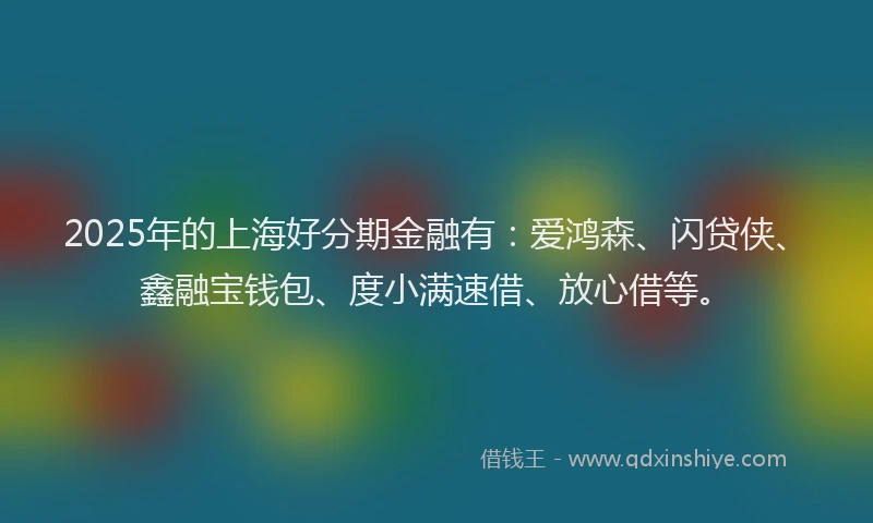 2025年的上海好分期金融有:爱鸿森、闪贷侠、鑫融宝钱包、度小满速借、放心借等。