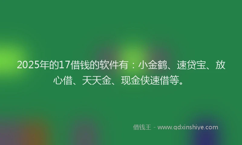 2025年的17借钱的软件有：小金鹤、速贷宝、放心借、天天金、现金侠速借等。