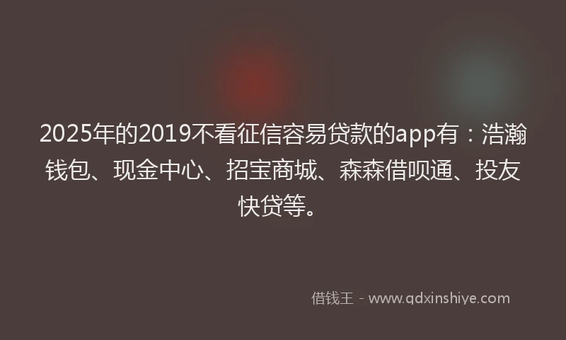 2025年的2019不看征信容易贷款的app有：浩瀚钱包、现金中心、招宝商城、森森借呗通、投友快贷等。
