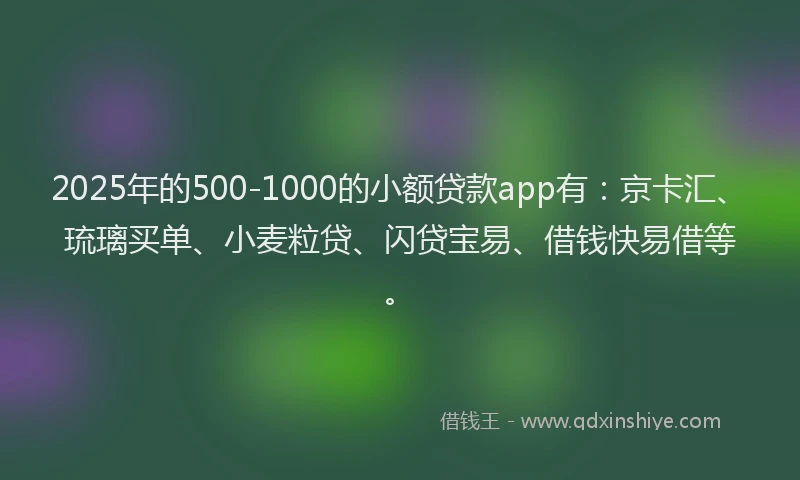 2025年的500-1000的小额贷款app有：京卡汇、琉璃买单、小麦粒贷、闪贷宝易、借钱快易借等。