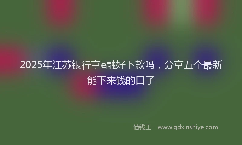 2025年江苏银行享e融好下款吗，分享五个最新能下来钱的口子