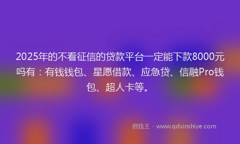 2025年的不看征信的贷款平台一定能下款8000元吗有：有钱钱包、星愿借款、应急贷、信融Pro钱包、超人卡等。