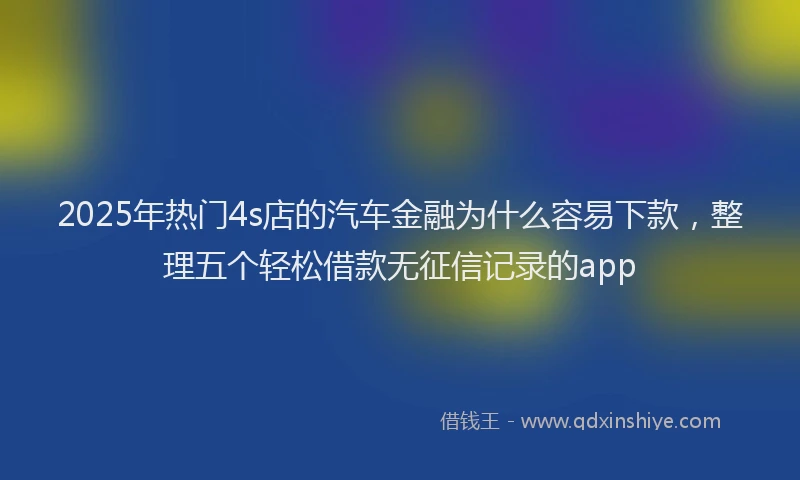 2025年热门4s店的汽车金融为什么容易下款，整理五个轻松借款无征信记录的app