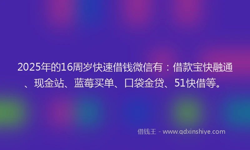 2025年的16周岁快速借钱微信有：借款宝快融通、现金站、蓝莓买单、口袋金贷、51快借等。