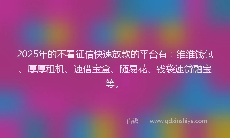 2025年的不看征信快速放款的平台有：维维钱包、厚厚租机、速借宝盒、随易花、钱袋速贷融宝等。