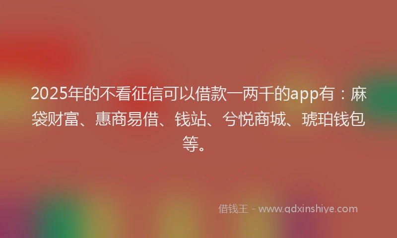 2025年的不看征信可以借款一两千的app有：麻袋财富、惠商易借、钱站、兮悦商城、琥珀钱包等。