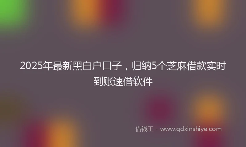 2025年最新黑白户口子，归纳5个芝麻借款实时到账速借软件